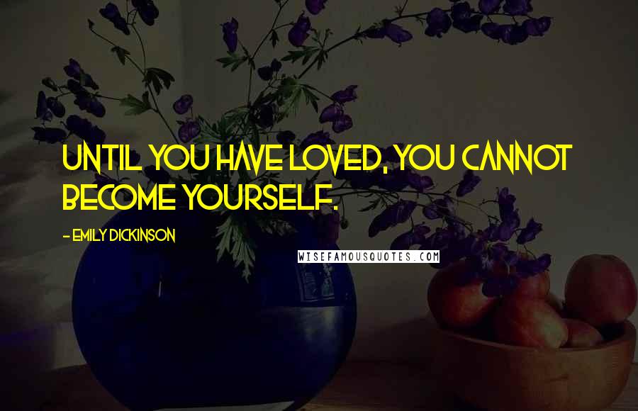 Emily Dickinson Quotes: Until you have loved, you cannot become yourself.