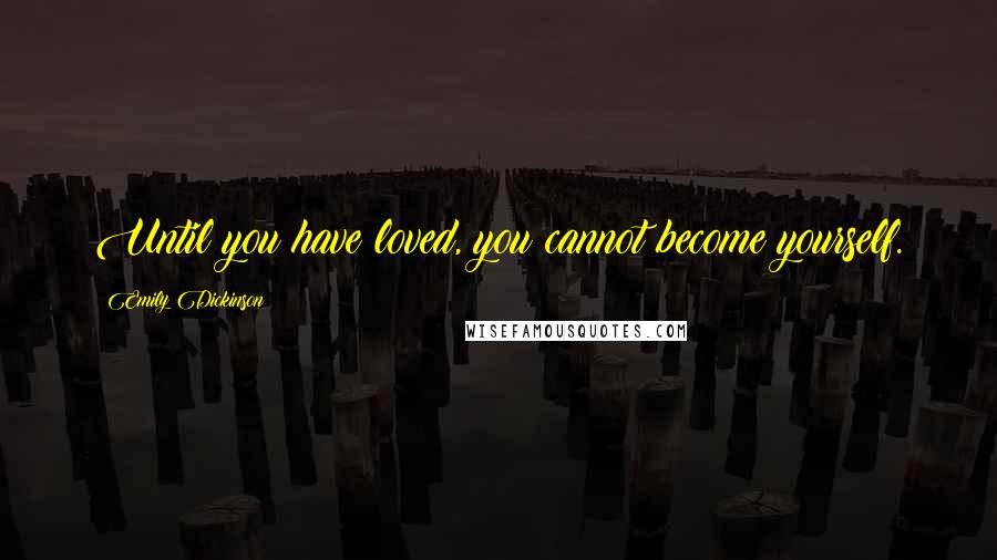 Emily Dickinson Quotes: Until you have loved, you cannot become yourself.