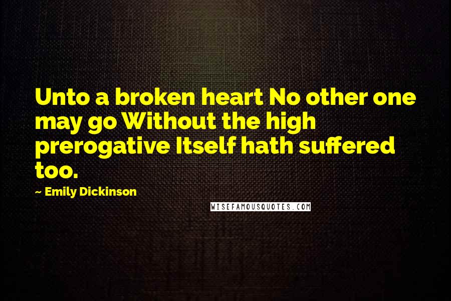 Emily Dickinson Quotes: Unto a broken heart No other one may go Without the high prerogative Itself hath suffered too.