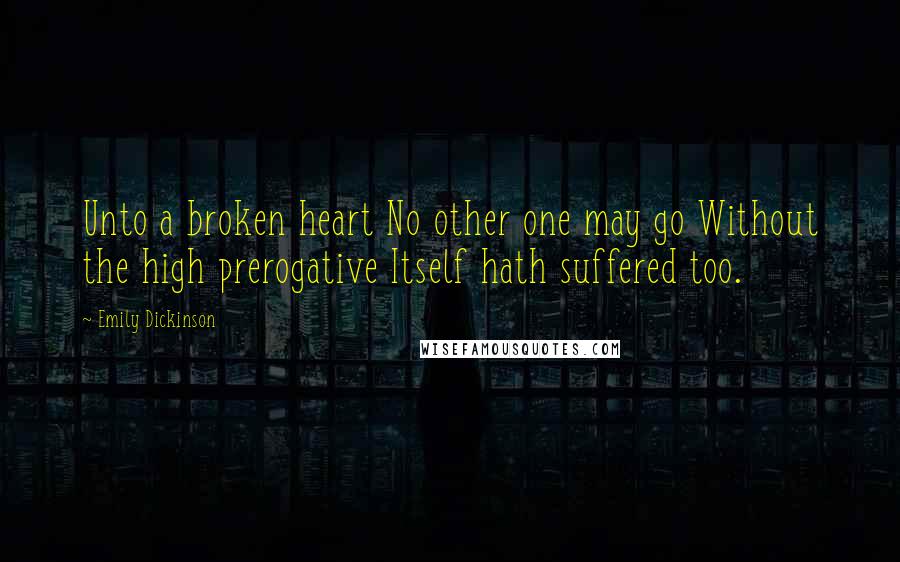 Emily Dickinson Quotes: Unto a broken heart No other one may go Without the high prerogative Itself hath suffered too.