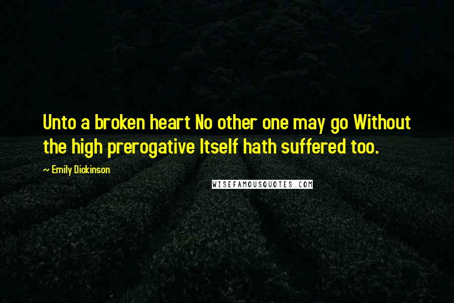 Emily Dickinson Quotes: Unto a broken heart No other one may go Without the high prerogative Itself hath suffered too.