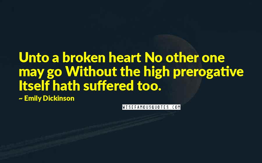 Emily Dickinson Quotes: Unto a broken heart No other one may go Without the high prerogative Itself hath suffered too.