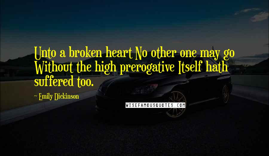 Emily Dickinson Quotes: Unto a broken heart No other one may go Without the high prerogative Itself hath suffered too.