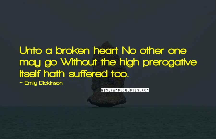 Emily Dickinson Quotes: Unto a broken heart No other one may go Without the high prerogative Itself hath suffered too.