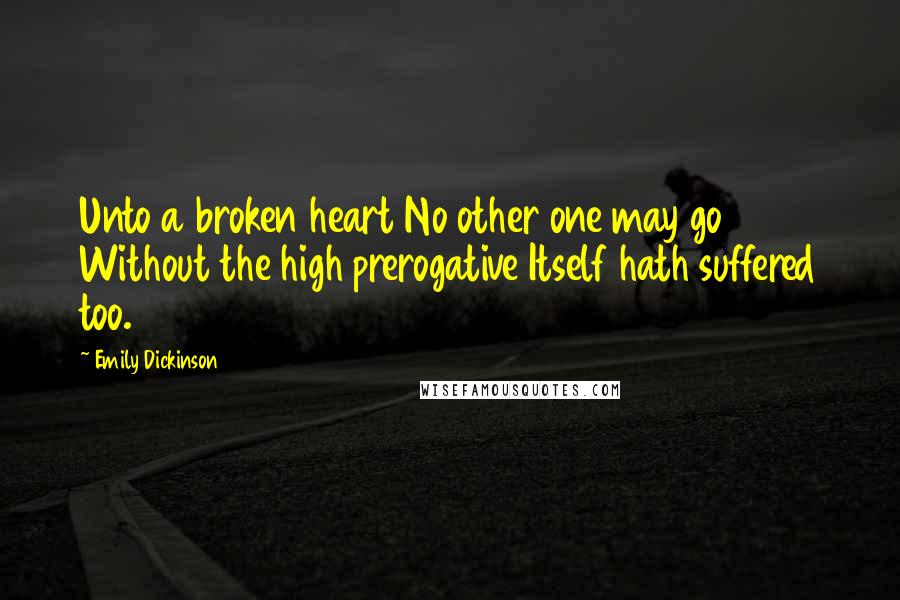 Emily Dickinson Quotes: Unto a broken heart No other one may go Without the high prerogative Itself hath suffered too.