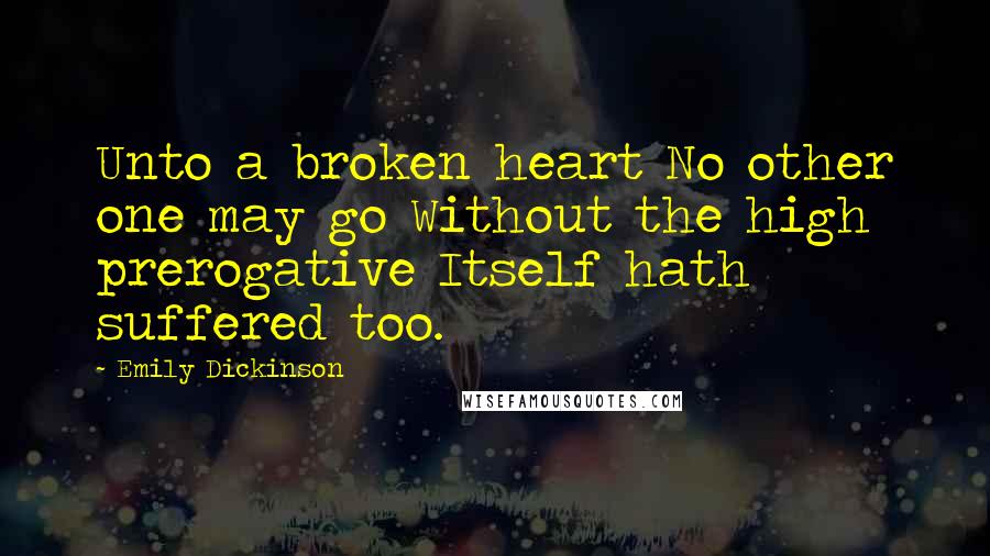 Emily Dickinson Quotes: Unto a broken heart No other one may go Without the high prerogative Itself hath suffered too.