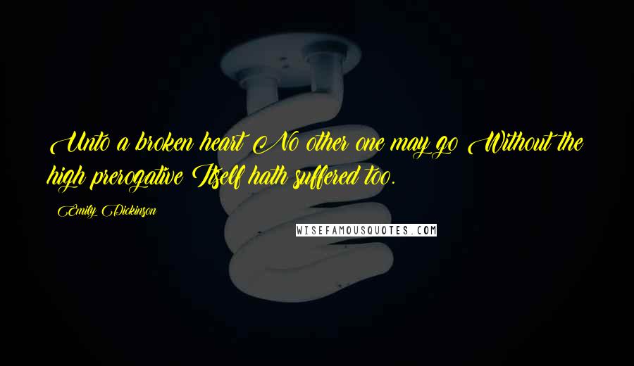 Emily Dickinson Quotes: Unto a broken heart No other one may go Without the high prerogative Itself hath suffered too.