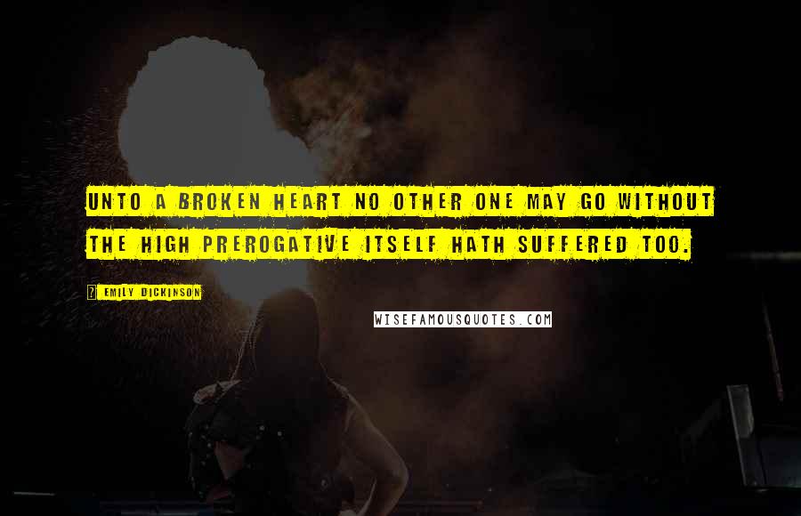 Emily Dickinson Quotes: Unto a broken heart No other one may go Without the high prerogative Itself hath suffered too.