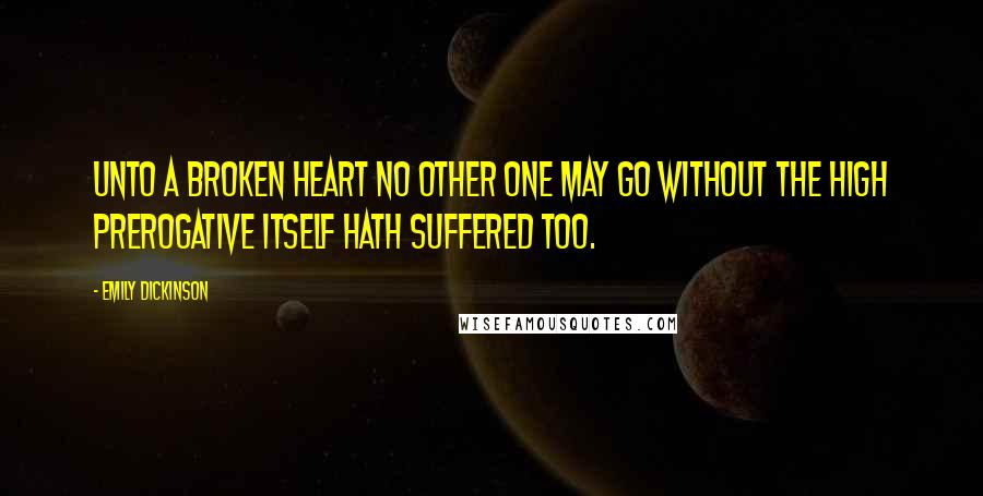 Emily Dickinson Quotes: Unto a broken heart No other one may go Without the high prerogative Itself hath suffered too.