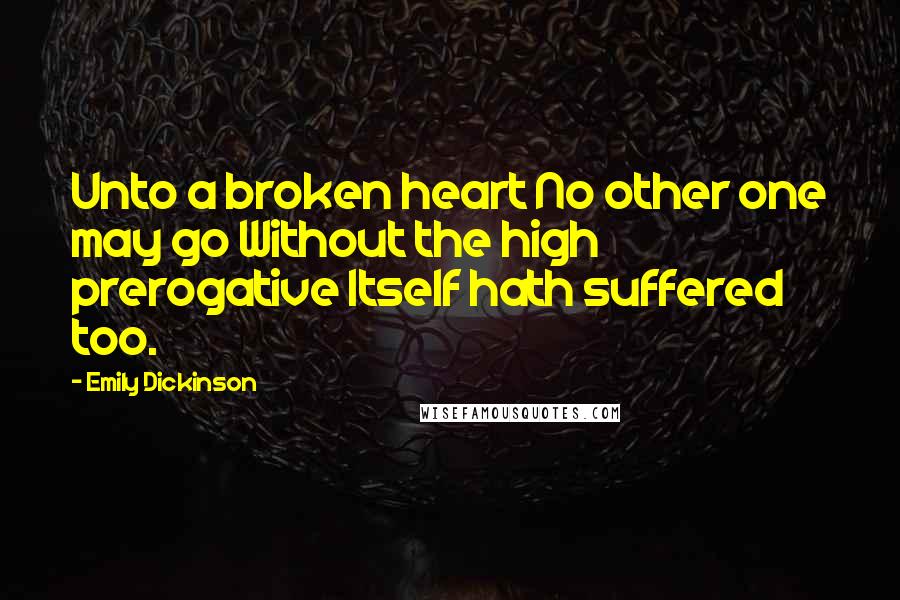 Emily Dickinson Quotes: Unto a broken heart No other one may go Without the high prerogative Itself hath suffered too.