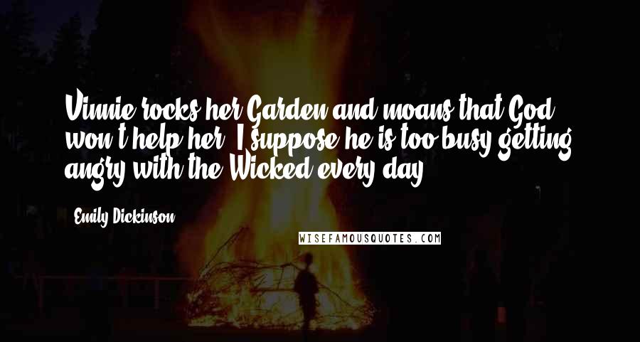 Emily Dickinson Quotes: Vinnie rocks her Garden and moans that God won't help her. I suppose he is too busy getting angry with the Wicked every day.