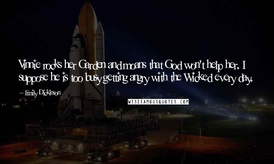 Emily Dickinson Quotes: Vinnie rocks her Garden and moans that God won't help her. I suppose he is too busy getting angry with the Wicked every day.