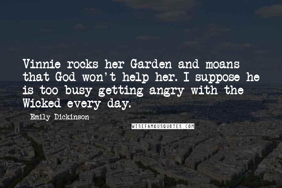 Emily Dickinson Quotes: Vinnie rocks her Garden and moans that God won't help her. I suppose he is too busy getting angry with the Wicked every day.