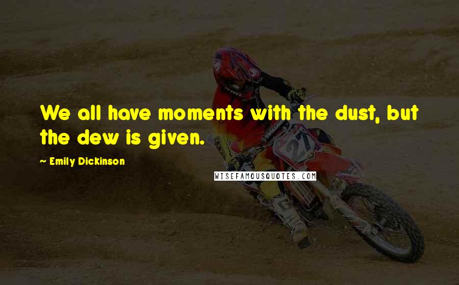 Emily Dickinson Quotes: We all have moments with the dust, but the dew is given.