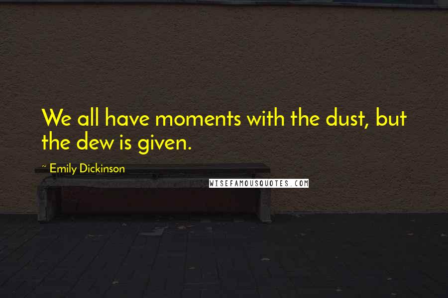 Emily Dickinson Quotes: We all have moments with the dust, but the dew is given.