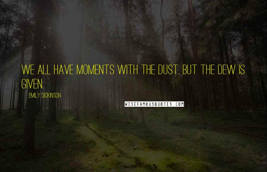 Emily Dickinson Quotes: We all have moments with the dust, but the dew is given.