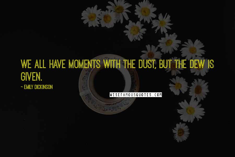 Emily Dickinson Quotes: We all have moments with the dust, but the dew is given.