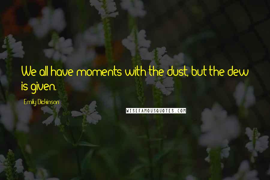 Emily Dickinson Quotes: We all have moments with the dust, but the dew is given.