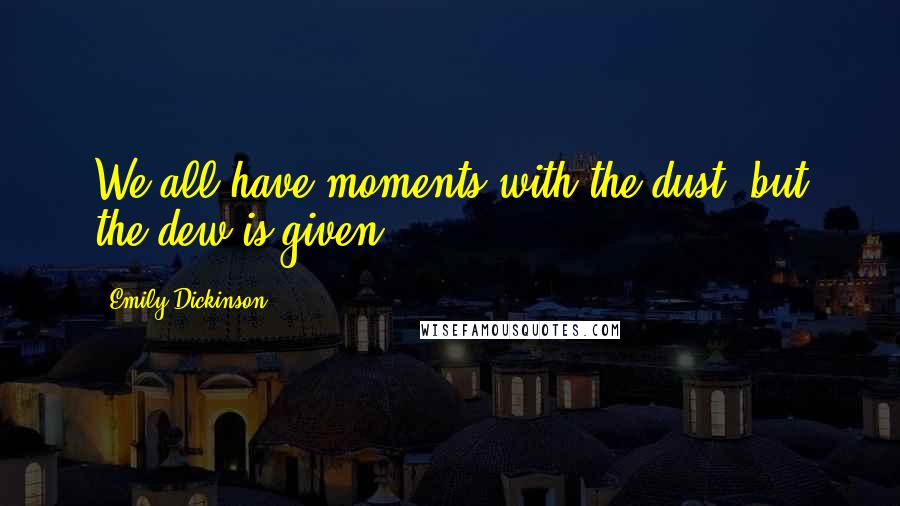 Emily Dickinson Quotes: We all have moments with the dust, but the dew is given.