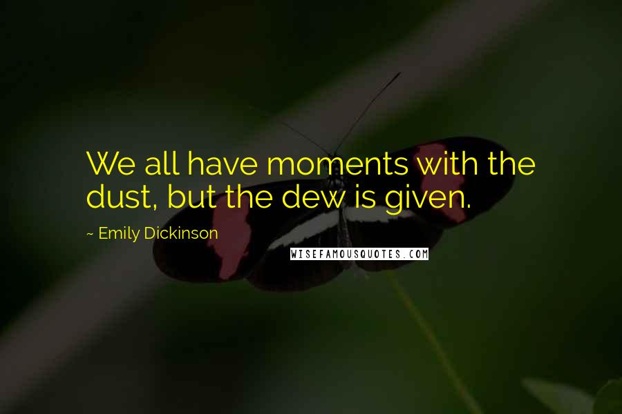 Emily Dickinson Quotes: We all have moments with the dust, but the dew is given.