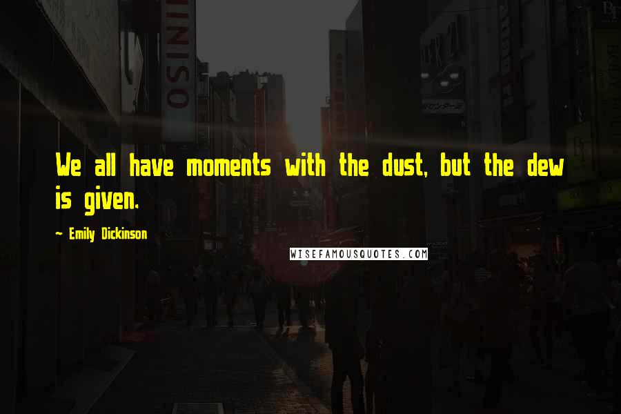 Emily Dickinson Quotes: We all have moments with the dust, but the dew is given.