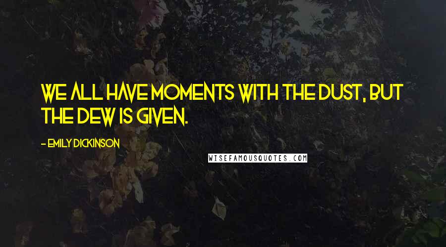 Emily Dickinson Quotes: We all have moments with the dust, but the dew is given.