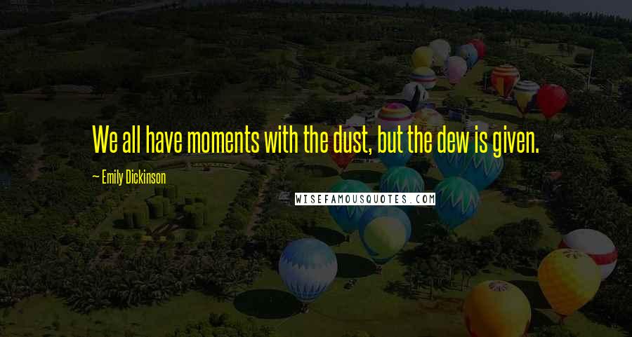 Emily Dickinson Quotes: We all have moments with the dust, but the dew is given.