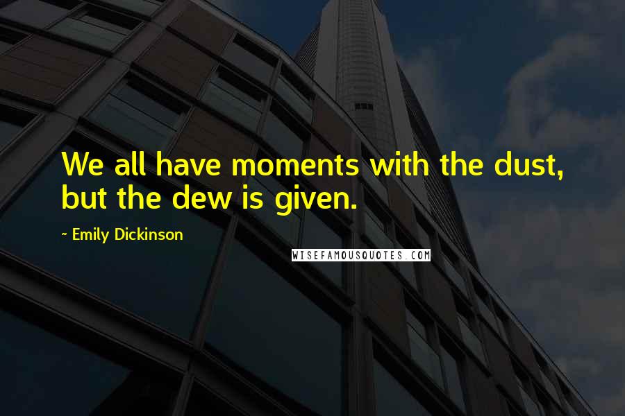 Emily Dickinson Quotes: We all have moments with the dust, but the dew is given.