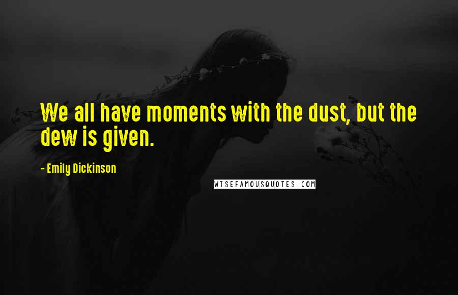 Emily Dickinson Quotes: We all have moments with the dust, but the dew is given.