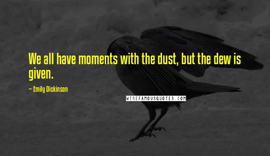 Emily Dickinson Quotes: We all have moments with the dust, but the dew is given.