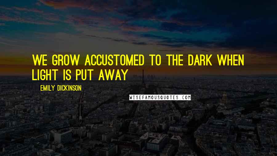 Emily Dickinson Quotes: We grow accustomed to the dark when light is put away