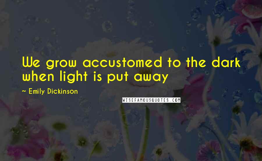 Emily Dickinson Quotes: We grow accustomed to the dark when light is put away