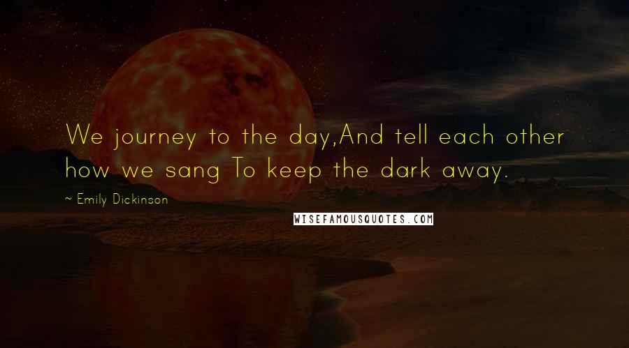 Emily Dickinson Quotes: We journey to the day,And tell each other how we sang To keep the dark away.