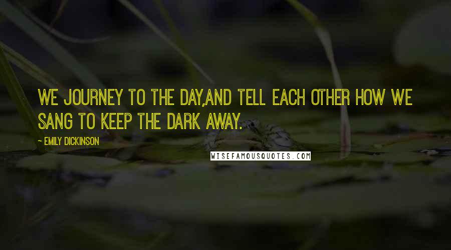 Emily Dickinson Quotes: We journey to the day,And tell each other how we sang To keep the dark away.