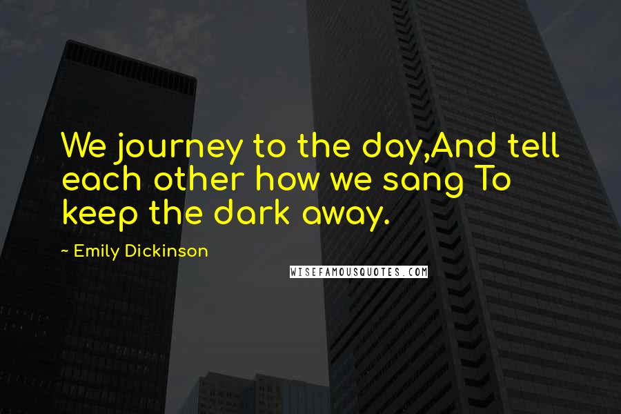 Emily Dickinson Quotes: We journey to the day,And tell each other how we sang To keep the dark away.