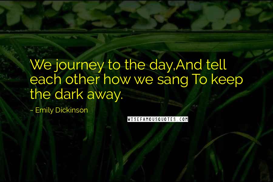 Emily Dickinson Quotes: We journey to the day,And tell each other how we sang To keep the dark away.
