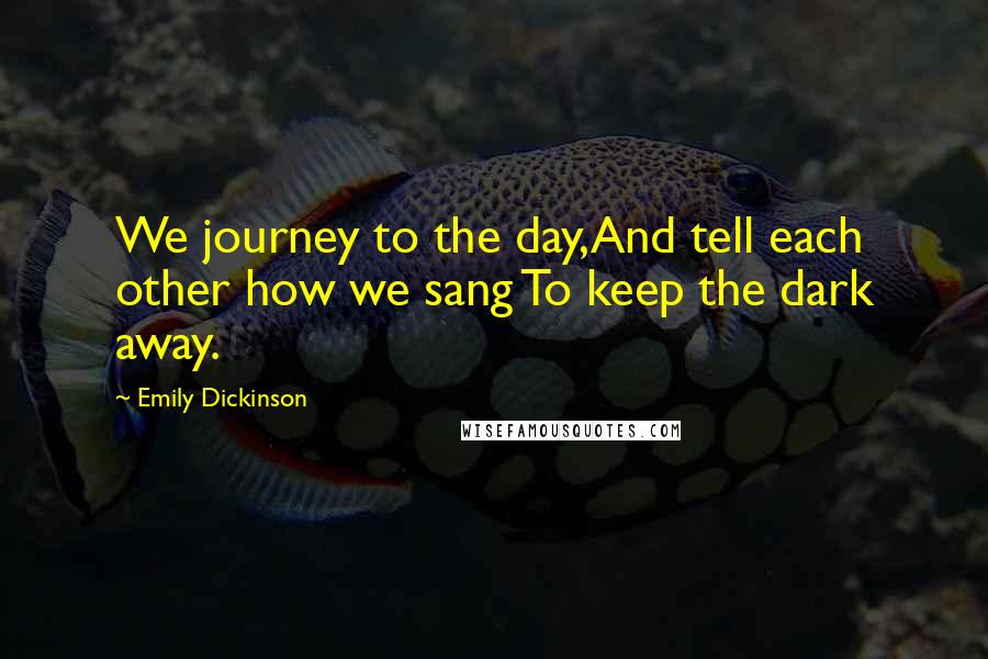 Emily Dickinson Quotes: We journey to the day,And tell each other how we sang To keep the dark away.