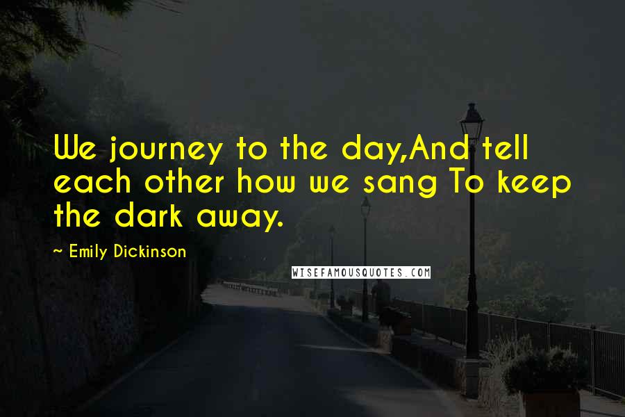 Emily Dickinson Quotes: We journey to the day,And tell each other how we sang To keep the dark away.