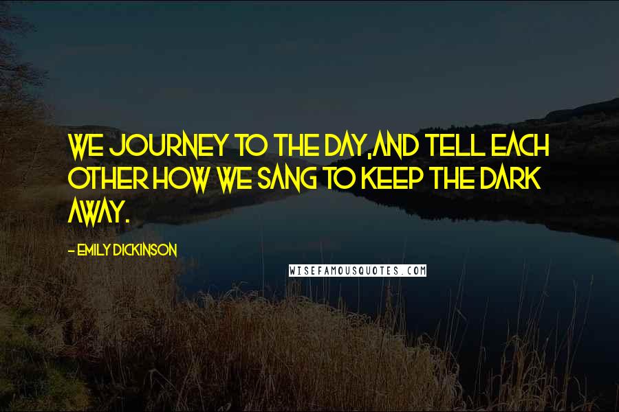 Emily Dickinson Quotes: We journey to the day,And tell each other how we sang To keep the dark away.
