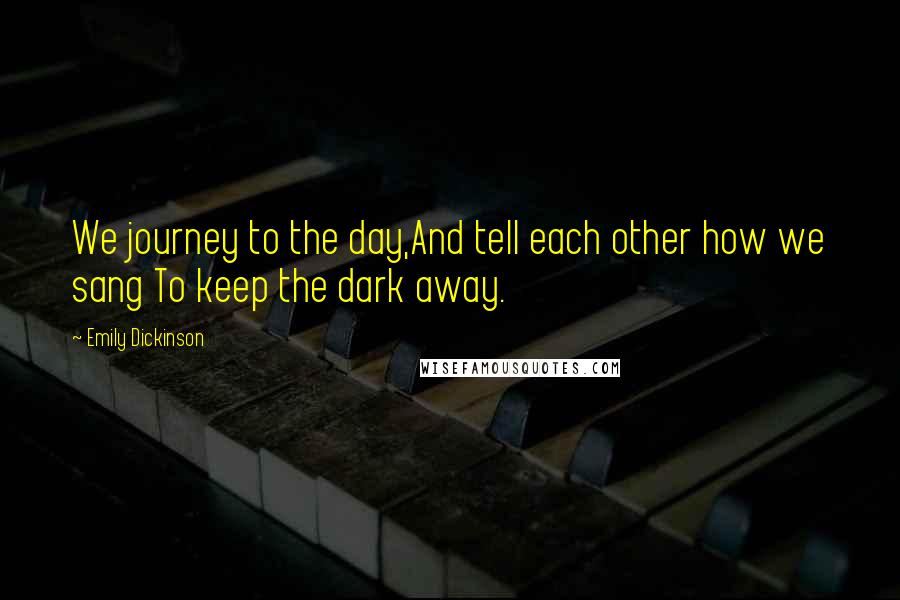 Emily Dickinson Quotes: We journey to the day,And tell each other how we sang To keep the dark away.