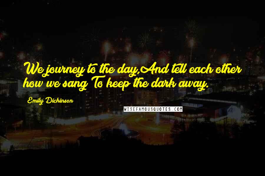 Emily Dickinson Quotes: We journey to the day,And tell each other how we sang To keep the dark away.