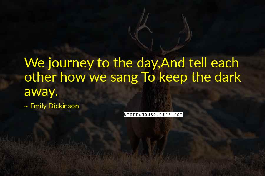 Emily Dickinson Quotes: We journey to the day,And tell each other how we sang To keep the dark away.