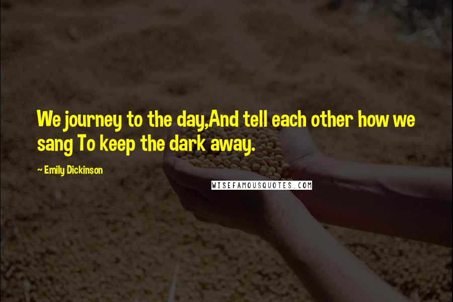 Emily Dickinson Quotes: We journey to the day,And tell each other how we sang To keep the dark away.