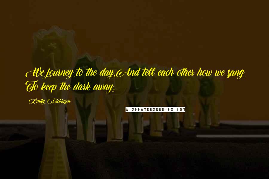 Emily Dickinson Quotes: We journey to the day,And tell each other how we sang To keep the dark away.