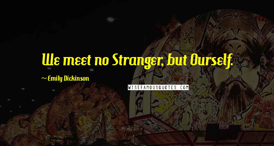 Emily Dickinson Quotes: We meet no Stranger, but Ourself.