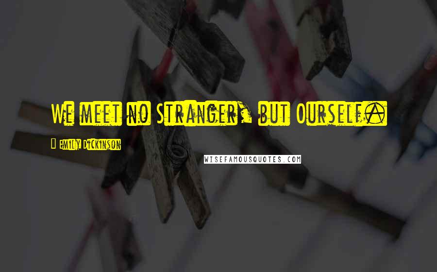 Emily Dickinson Quotes: We meet no Stranger, but Ourself.