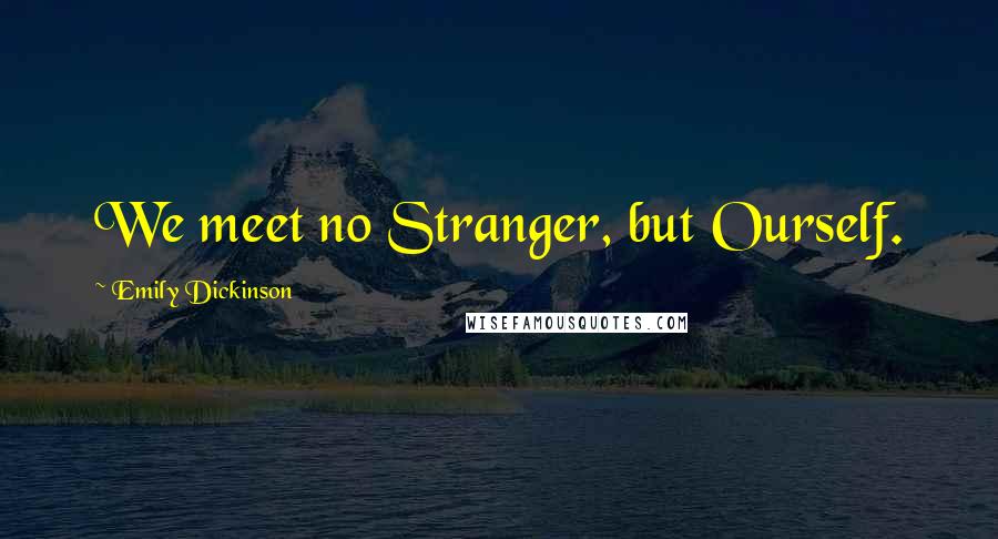 Emily Dickinson Quotes: We meet no Stranger, but Ourself.