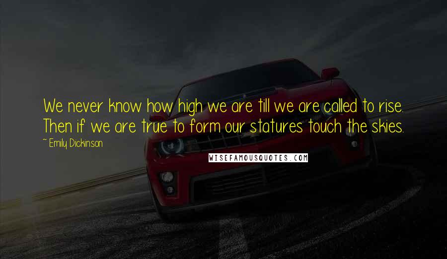 Emily Dickinson Quotes: We never know how high we are till we are called to rise. Then if we are true to form our statures touch the skies.