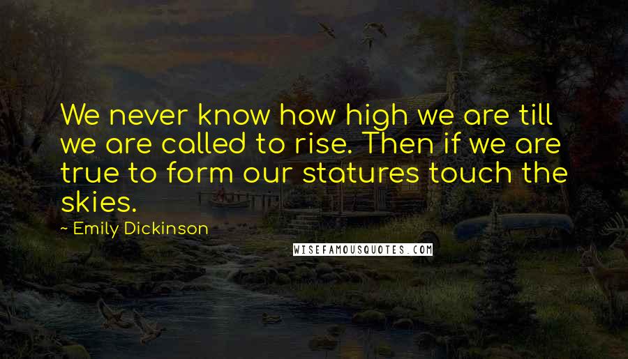 Emily Dickinson Quotes: We never know how high we are till we are called to rise. Then if we are true to form our statures touch the skies.