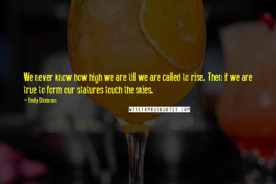 Emily Dickinson Quotes: We never know how high we are till we are called to rise. Then if we are true to form our statures touch the skies.